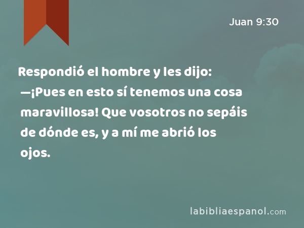 Respondió el hombre y les dijo: —¡Pues en esto sí tenemos una cosa maravillosa! Que vosotros no sepáis de dónde es, y a mí me abrió los ojos. - Juan 9:30