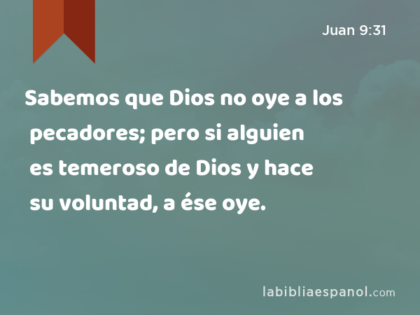 Sabemos que Dios no oye a los pecadores; pero si alguien es temeroso de Dios y hace su voluntad, a ése oye. - Juan 9:31