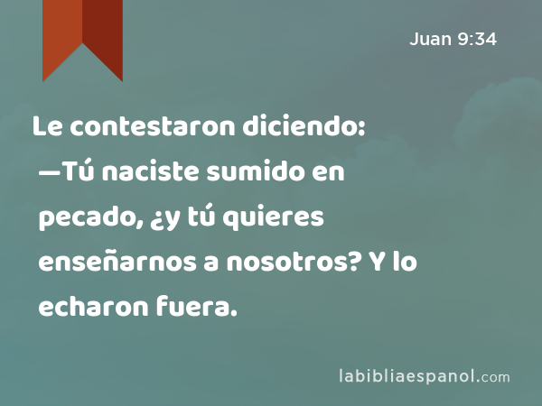 Le contestaron diciendo: —Tú naciste sumido en pecado, ¿y tú quieres enseñarnos a nosotros? Y lo echaron fuera. - Juan 9:34