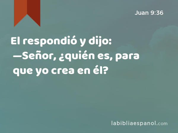 El respondió y dijo: —Señor, ¿quién es, para que yo crea en él? - Juan 9:36