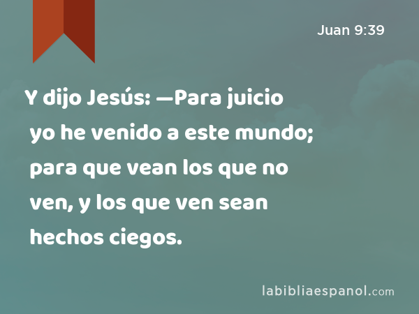 Y dijo Jesús: —Para juicio yo he venido a este mundo; para que vean los que no ven, y los que ven sean hechos ciegos. - Juan 9:39