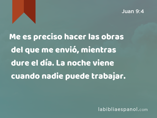 Me es preciso hacer las obras del que me envió, mientras dure el día. La noche viene cuando nadie puede trabajar. - Juan 9:4