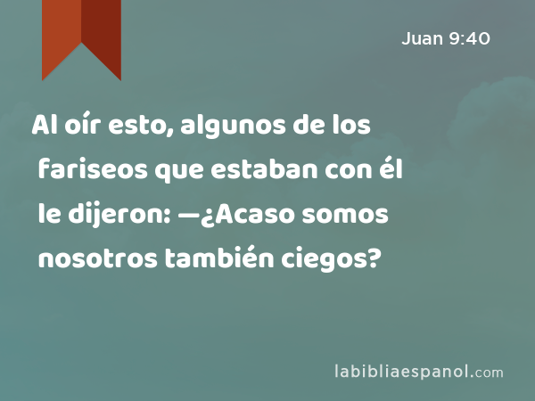 Al oír esto, algunos de los fariseos que estaban con él le dijeron: —¿Acaso somos nosotros también ciegos? - Juan 9:40