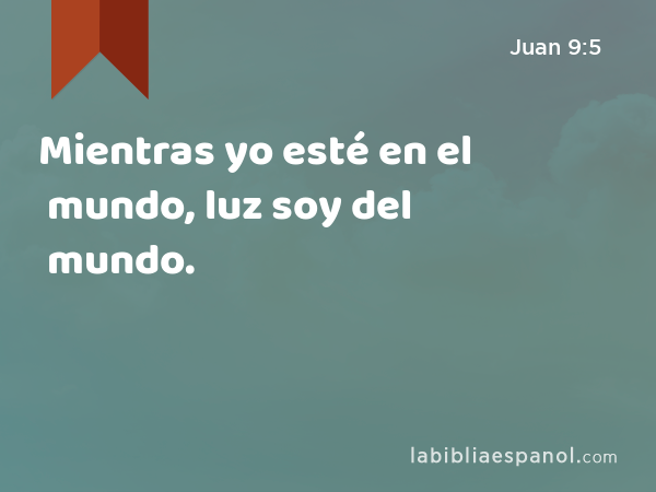 Mientras yo esté en el mundo, luz soy del mundo. - Juan 9:5