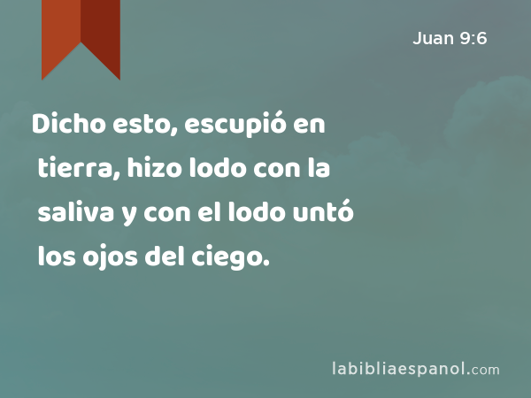 Dicho esto, escupió en tierra, hizo lodo con la saliva y con el lodo untó los ojos del ciego. - Juan 9:6