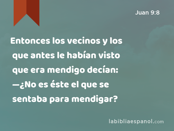 Entonces los vecinos y los que antes le habían visto que era mendigo decían: —¿No es éste el que se sentaba para mendigar? - Juan 9:8