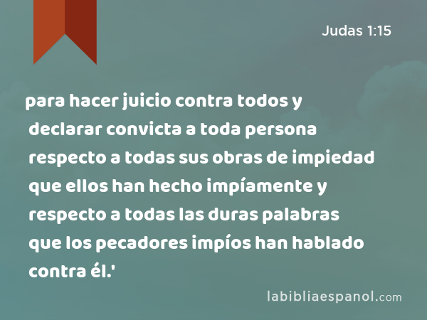 para hacer juicio contra todos y declarar convicta a toda persona respecto a todas sus obras de impiedad que ellos han hecho impíamente y respecto a todas las duras palabras que los pecadores impíos han hablado contra él.' - Judas 1:15