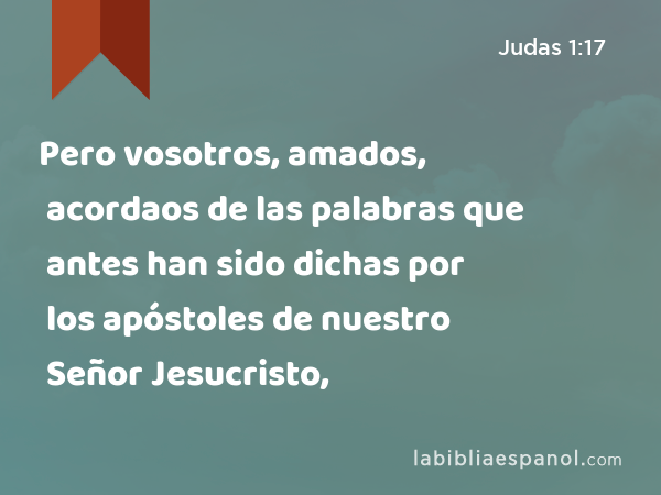 Pero vosotros, amados, acordaos de las palabras que antes han sido dichas por los apóstoles de nuestro Señor Jesucristo, - Judas 1:17