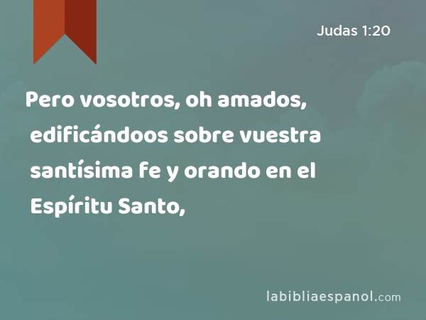 Pero vosotros, oh amados, edificándoos sobre vuestra santísima fe y orando en el Espíritu Santo, - Judas 1:20