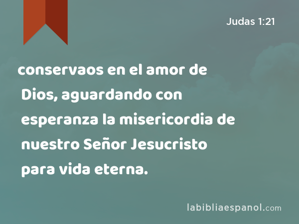 conservaos en el amor de Dios, aguardando con esperanza la misericordia de nuestro Señor Jesucristo para vida eterna. - Judas 1:21