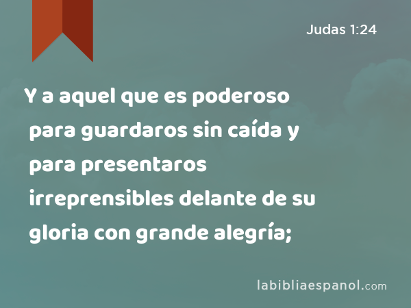 Y a aquel que es poderoso para guardaros sin caída y para presentaros irreprensibles delante de su gloria con grande alegría; - Judas 1:24