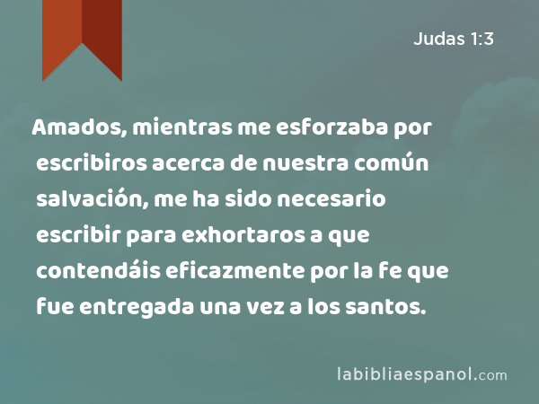 Amados, mientras me esforzaba por escribiros acerca de nuestra común salvación, me ha sido necesario escribir para exhortaros a que contendáis eficazmente por la fe que fue entregada una vez a los santos. - Judas 1:3