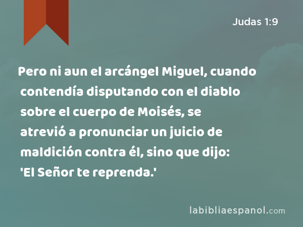 Pero ni aun el arcángel Miguel, cuando contendía disputando con el diablo sobre el cuerpo de Moisés, se atrevió a pronunciar un juicio de maldición contra él, sino que dijo: 'El Señor te reprenda.' - Judas 1:9