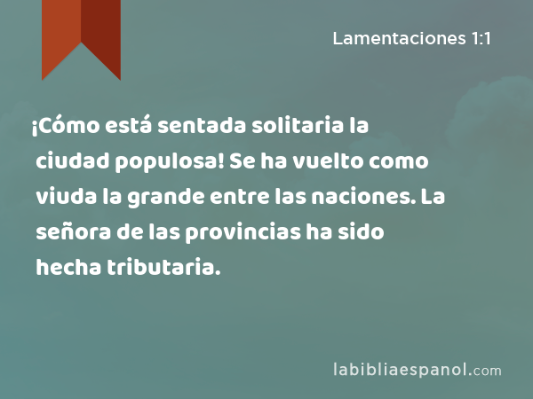 ¡Cómo está sentada solitaria la ciudad populosa! Se ha vuelto como viuda la grande entre las naciones. La señora de las provincias ha sido hecha tributaria. - Lamentaciones 1:1