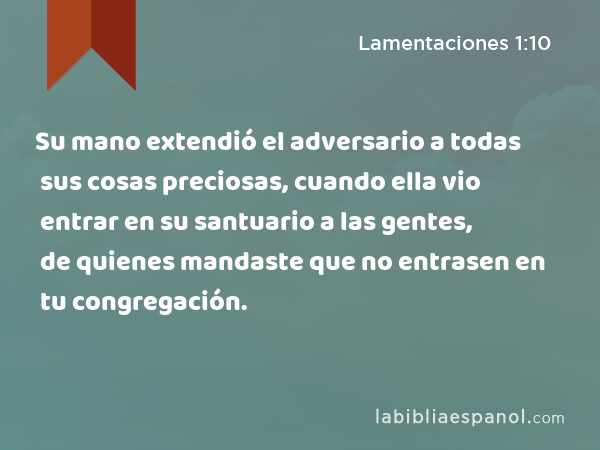 Su mano extendió el adversario a todas sus cosas preciosas, cuando ella vio entrar en su santuario a las gentes, de quienes mandaste que no entrasen en tu congregación. - Lamentaciones 1:10