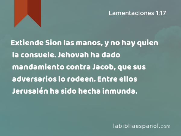 Extiende Sion las manos, y no hay quien la consuele. Jehovah ha dado mandamiento contra Jacob, que sus adversarios lo rodeen. Entre ellos Jerusalén ha sido hecha inmunda. - Lamentaciones 1:17