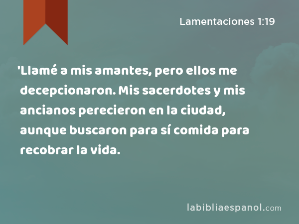 'Llamé a mis amantes, pero ellos me decepcionaron. Mis sacerdotes y mis ancianos perecieron en la ciudad, aunque buscaron para sí comida para recobrar la vida. - Lamentaciones 1:19