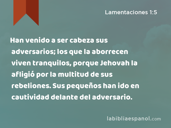 Han venido a ser cabeza sus adversarios; los que la aborrecen viven tranquilos, porque Jehovah la afligió por la multitud de sus rebeliones. Sus pequeños han ido en cautividad delante del adversario. - Lamentaciones 1:5