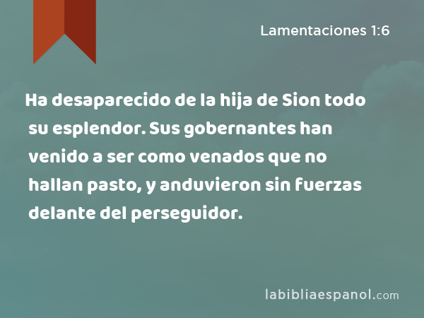 Ha desaparecido de la hija de Sion todo su esplendor. Sus gobernantes han venido a ser como venados que no hallan pasto, y anduvieron sin fuerzas delante del perseguidor. - Lamentaciones 1:6