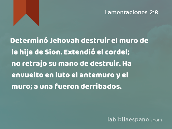 Determinó Jehovah destruir el muro de la hija de Sion. Extendió el cordel; no retrajo su mano de destruir. Ha envuelto en luto el antemuro y el muro; a una fueron derribados. - Lamentaciones 2:8