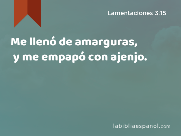 Me llenó de amarguras, y me empapó con ajenjo. - Lamentaciones 3:15