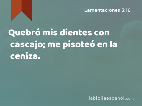 Quebró mis dientes con cascajo; me pisoteó en la ceniza. - Lamentaciones 3:16