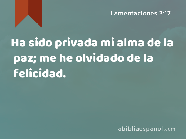 Ha sido privada mi alma de la paz; me he olvidado de la felicidad. - Lamentaciones 3:17