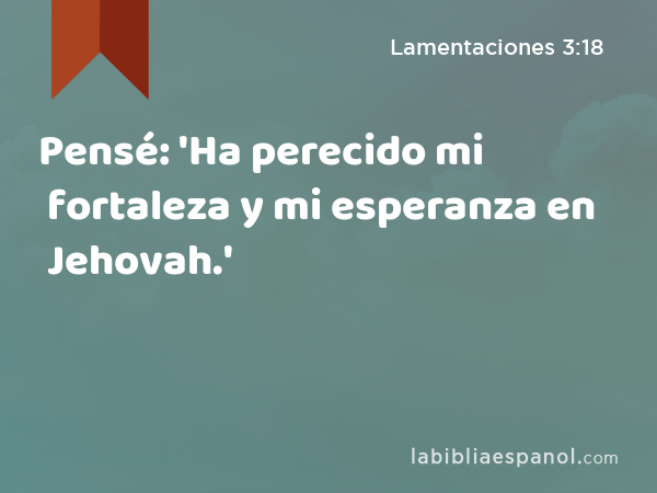 Pensé: 'Ha perecido mi fortaleza y mi esperanza en Jehovah.' - Lamentaciones 3:18