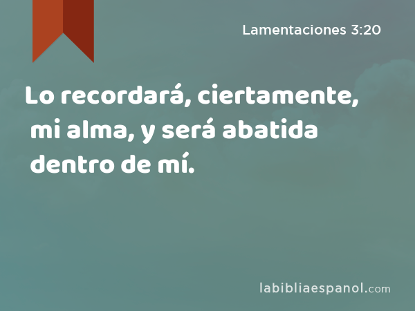 Lo recordará, ciertamente, mi alma, y será abatida dentro de mí. - Lamentaciones 3:20