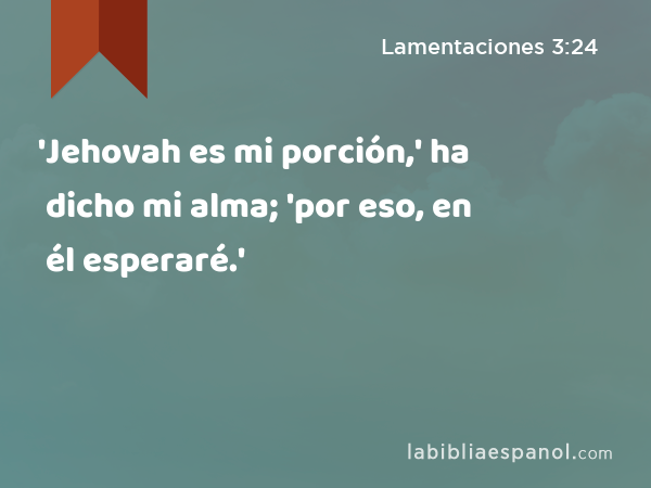 'Jehovah es mi porción,' ha dicho mi alma; 'por eso, en él esperaré.' - Lamentaciones 3:24