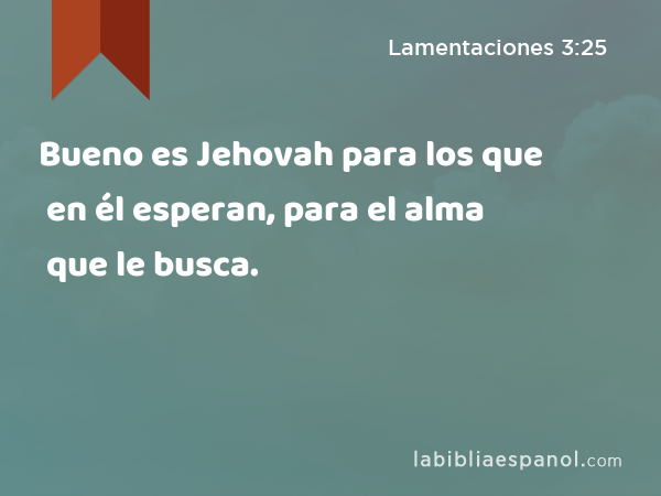 Bueno es Jehovah para los que en él esperan, para el alma que le busca. - Lamentaciones 3:25