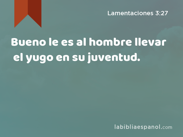 Bueno le es al hombre llevar el yugo en su juventud. - Lamentaciones 3:27