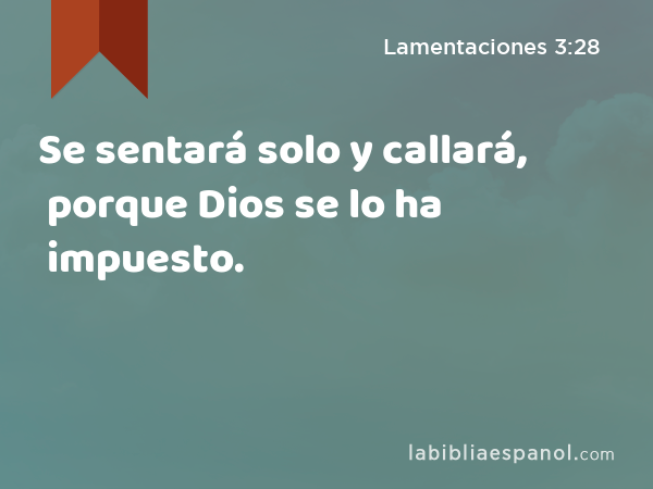 Se sentará solo y callará, porque Dios se lo ha impuesto. - Lamentaciones 3:28