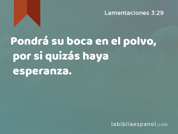 Pondrá su boca en el polvo, por si quizás haya esperanza. - Lamentaciones 3:29