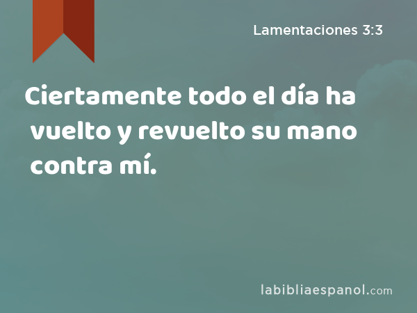 Ciertamente todo el día ha vuelto y revuelto su mano contra mí. - Lamentaciones 3:3