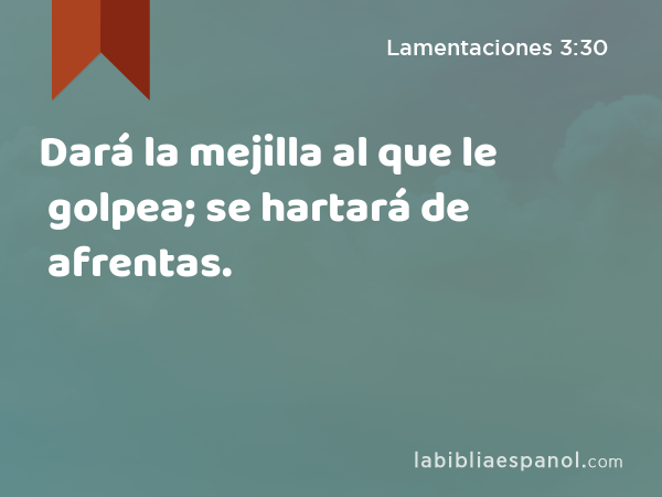 Dará la mejilla al que le golpea; se hartará de afrentas. - Lamentaciones 3:30