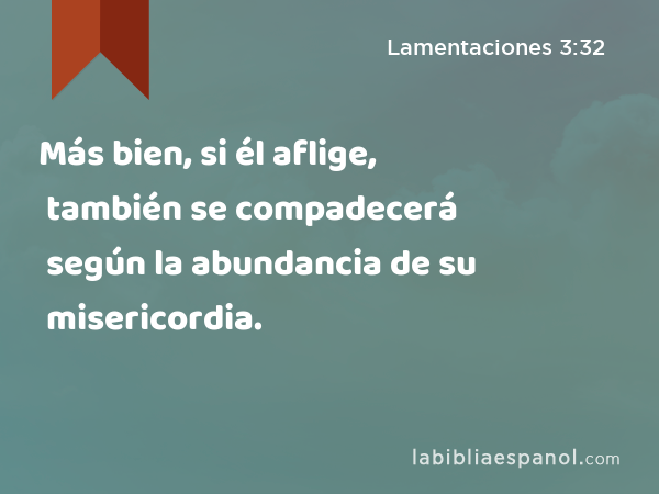 Más bien, si él aflige, también se compadecerá según la abundancia de su misericordia. - Lamentaciones 3:32