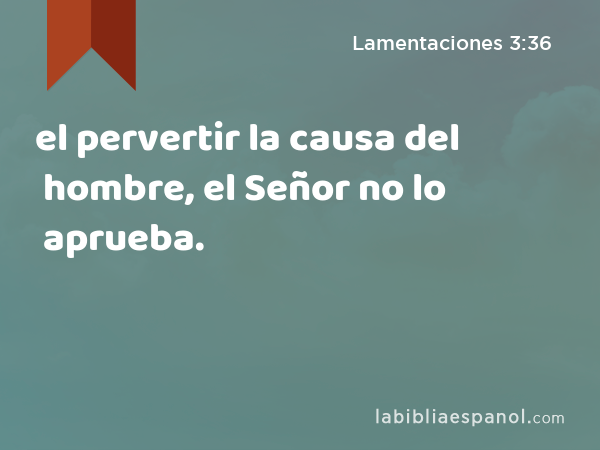 el pervertir la causa del hombre, el Señor no lo aprueba. - Lamentaciones 3:36