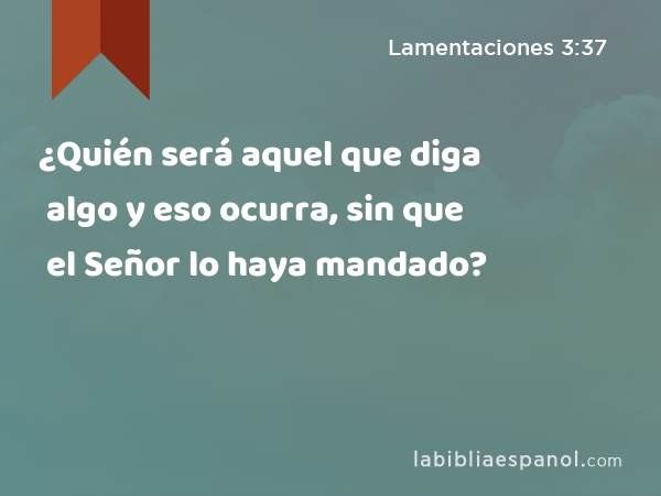 ¿Quién será aquel que diga algo y eso ocurra, sin que el Señor lo haya mandado? - Lamentaciones 3:37