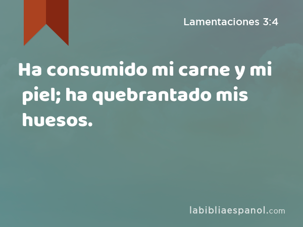 Ha consumido mi carne y mi piel; ha quebrantado mis huesos. - Lamentaciones 3:4