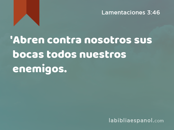 'Abren contra nosotros sus bocas todos nuestros enemigos. - Lamentaciones 3:46