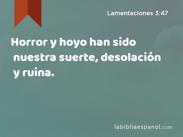 Horror y hoyo han sido nuestra suerte, desolación y ruina. - Lamentaciones 3:47