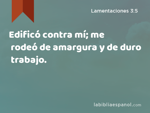 Edificó contra mí; me rodeó de amargura y de duro trabajo. - Lamentaciones 3:5