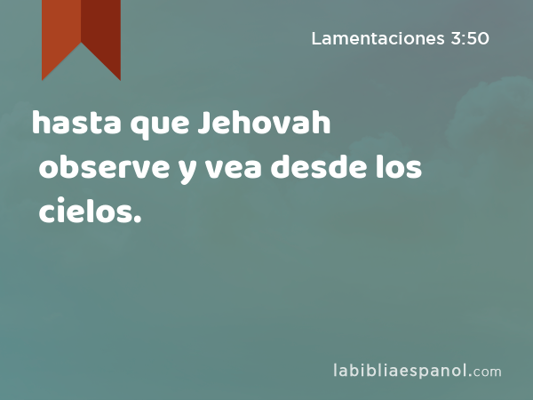 hasta que Jehovah observe y vea desde los cielos. - Lamentaciones 3:50