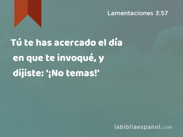 Tú te has acercado el día en que te invoqué, y dijiste: ‘¡No temas!’ - Lamentaciones 3:57