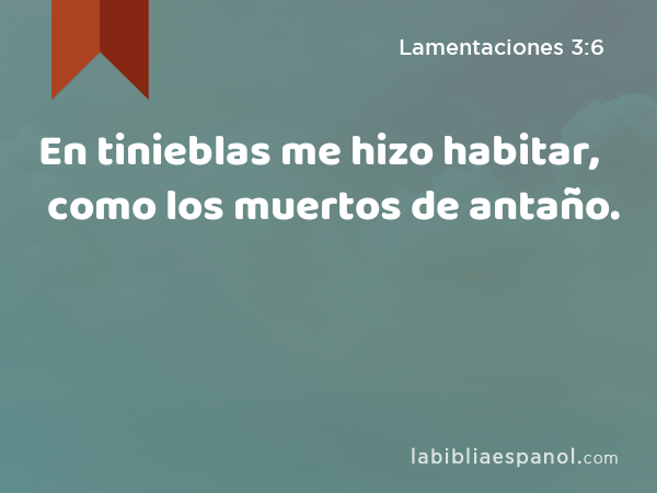 En tinieblas me hizo habitar, como los muertos de antaño. - Lamentaciones 3:6