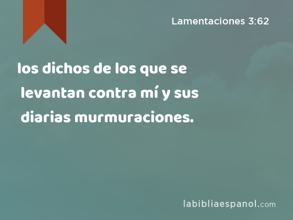 los dichos de los que se levantan contra mí y sus diarias murmuraciones. - Lamentaciones 3:62