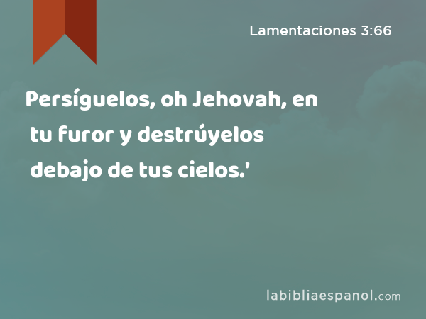 Persíguelos, oh Jehovah, en tu furor y destrúyelos debajo de tus cielos.' - Lamentaciones 3:66