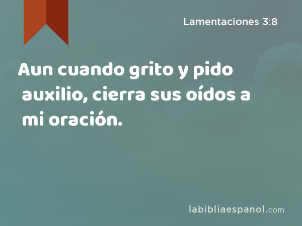 Aun cuando grito y pido auxilio, cierra sus oídos a mi oración. - Lamentaciones 3:8