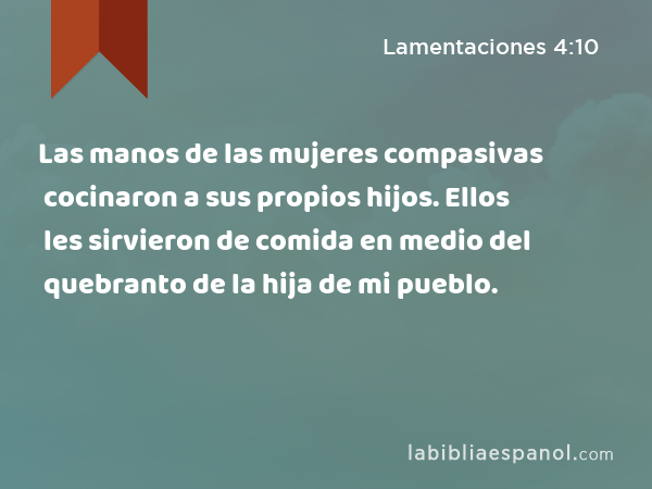 Las manos de las mujeres compasivas cocinaron a sus propios hijos. Ellos les sirvieron de comida en medio del quebranto de la hija de mi pueblo. - Lamentaciones 4:10